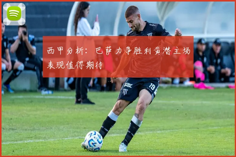 西甲分析：巴萨力争胜利黄潜主场表现值得期待