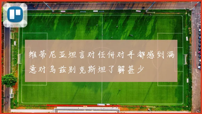 维蒂尼亚坦言对任何对手都感到满意对乌兹别克斯坦了解甚少