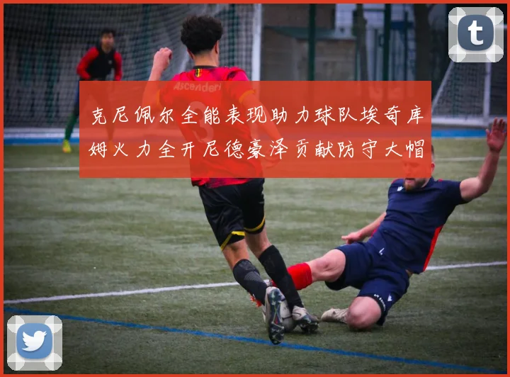 克尼佩尔全能表现助力球队埃奇库姆火力全开尼德豪泽贡献防守大帽