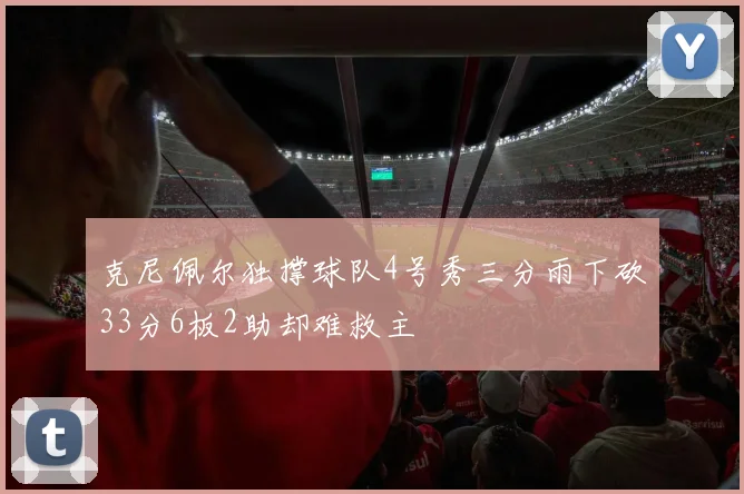 克尼佩尔独撑球队4号秀三分雨下砍33分6板2助却难救主