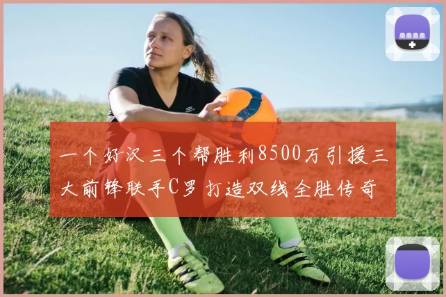一个好汉三个帮胜利8500万引援三大前锋联手C罗打造双线全胜传奇