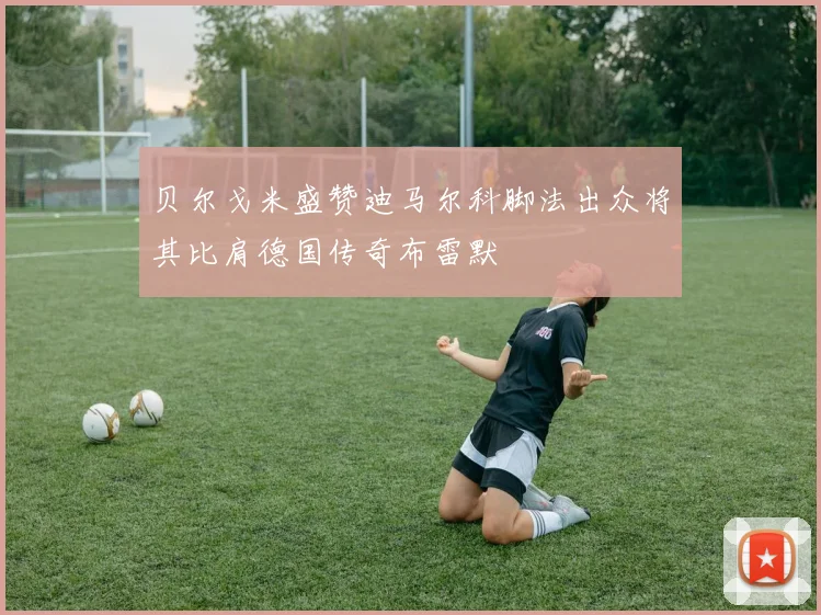 贝尔戈米盛赞迪马尔科脚法出众将其比肩德国传奇布雷默