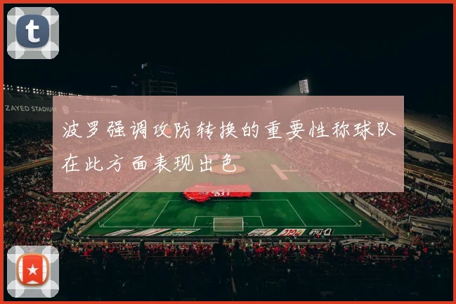 波罗强调攻防转换的重要性称球队在此方面表现出色