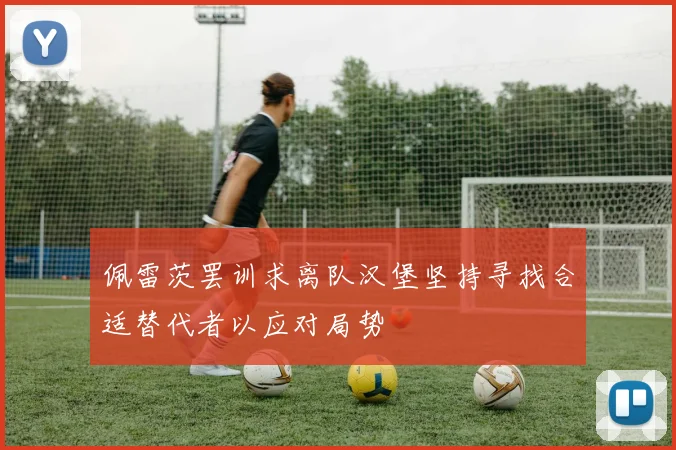 佩雷茨罢训求离队汉堡坚持寻找合适替代者以应对局势