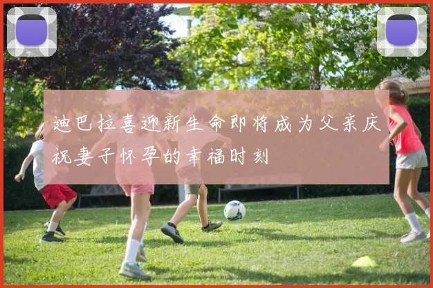 迪巴拉喜迎新生命即将成为父亲庆祝妻子怀孕的幸福时刻
