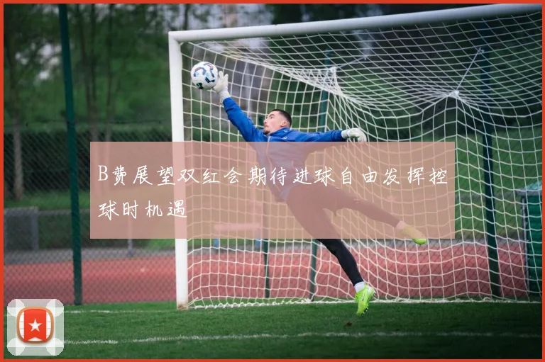 B费展望双红会期待进球自由发挥控球时机遇