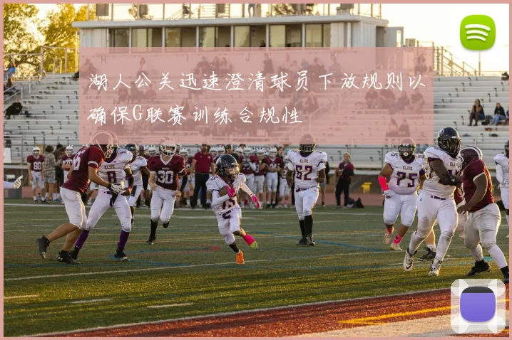 湖人公关迅速澄清球员下放规则以确保G联赛训练合规性