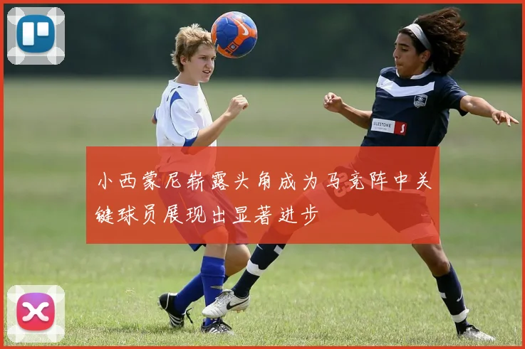 小西蒙尼崭露头角成为马竞阵中关键球员展现出显著进步