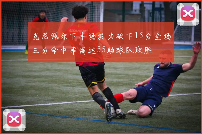 克尼佩尔下半场发力砍下15分全场三分命中率高达55助球队取胜