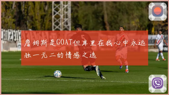 詹姆斯是GOAT但库里在我心中永远独一无二的情感之选
