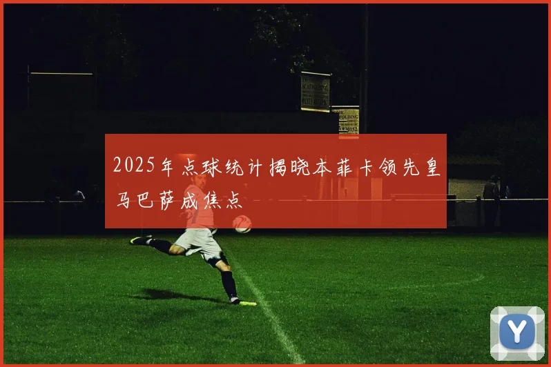 2025年点球统计揭晓本菲卡领先皇马巴萨成焦点