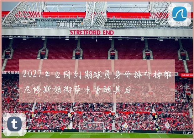 2027年合同到期球员身价排行榜维尼修斯领衔萨卡紧随其后