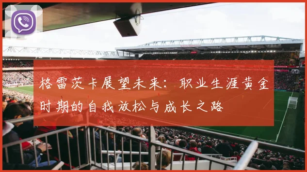 格雷茨卡展望未来：职业生涯黄金时期的自我放松与成长之路