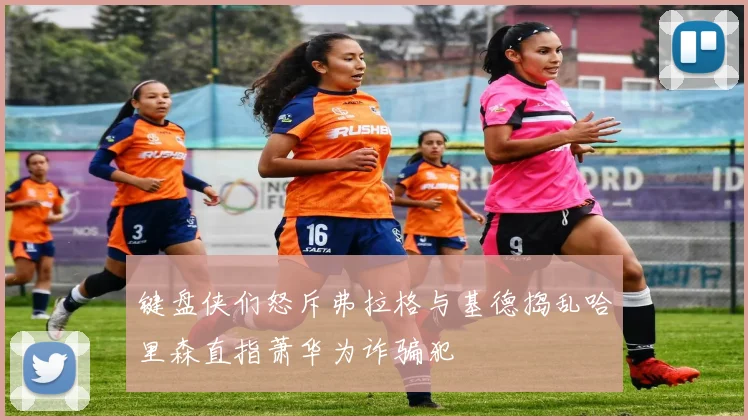 键盘侠们怒斥弗拉格与基德捣乱哈里森直指萧华为诈骗犯