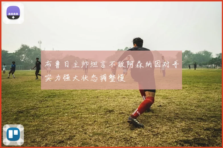 布鲁日主帅坦言不敌阿森纳因对手实力强大状态调整慢