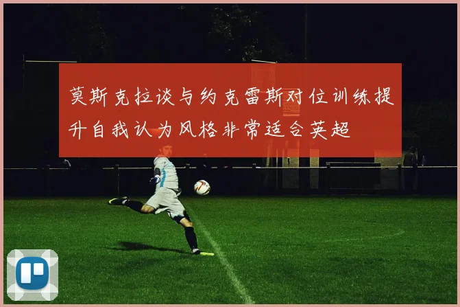 莫斯克拉谈与约克雷斯对位训练提升自我认为风格非常适合英超