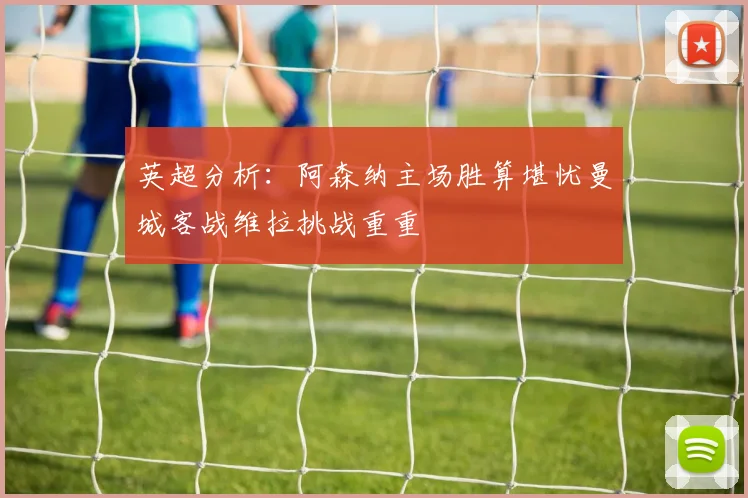 英超分析：阿森纳主场胜算堪忧曼城客战维拉挑战重重
