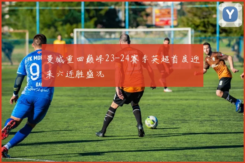 曼城重回巅峰23-24赛季英超首度迎来六连胜盛况