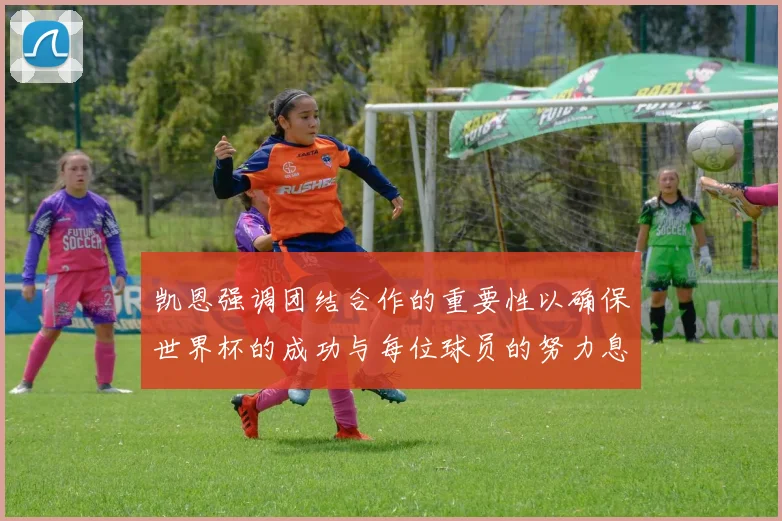 凯恩强调团结合作的重要性以确保世界杯的成功与每位球员的努力息息相关