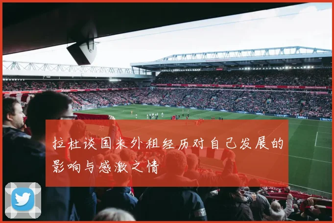 拉杜谈国米外租经历对自己发展的影响与感激之情