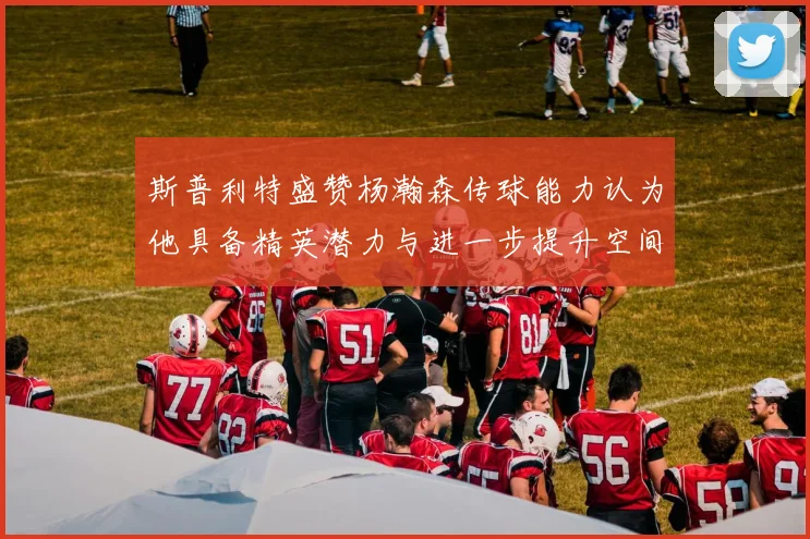 斯普利特盛赞杨瀚森传球能力认为他具备精英潜力与进一步提升空间