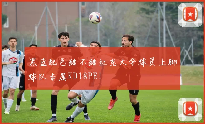 黑蓝配色酷不酷杜克大学球员上脚球队专属KD18PE！