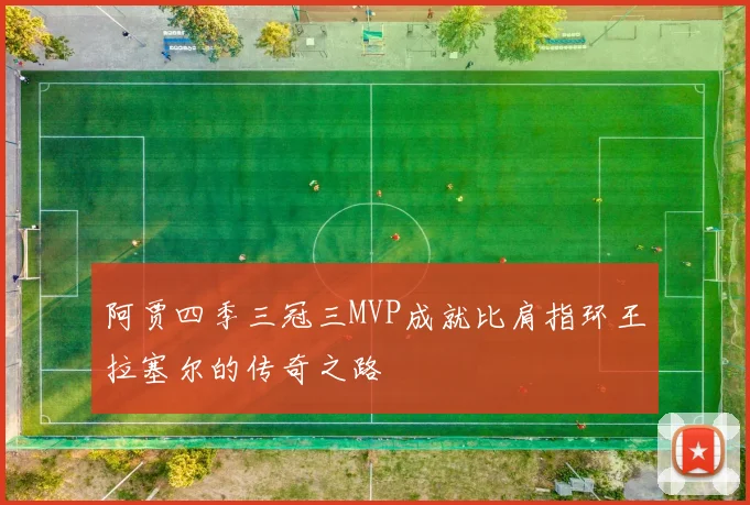 阿贾四季三冠三MVP成就比肩指环王拉塞尔的传奇之路