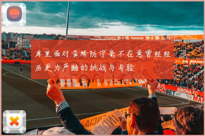 库里面对黄蜂防守毫不在意曾经经历更为严酷的挑战与考验