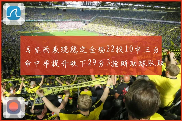 马克西表现稳定全场22投10中三分命中率提升砍下29分3抢断助球队取胜