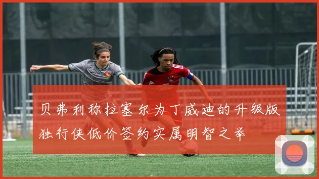 贝弗利称拉塞尔为丁威迪的升级版独行侠低价签约实属明智之举