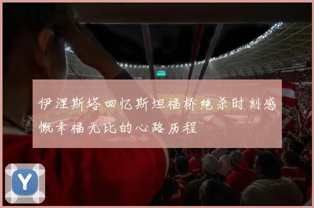 伊涅斯塔回忆斯坦福桥绝杀时刻感慨幸福无比的心路历程
