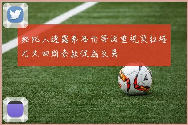 经纪人透露弗洛伦蒂诺重视莫拉塔尤文回购条款促成交易