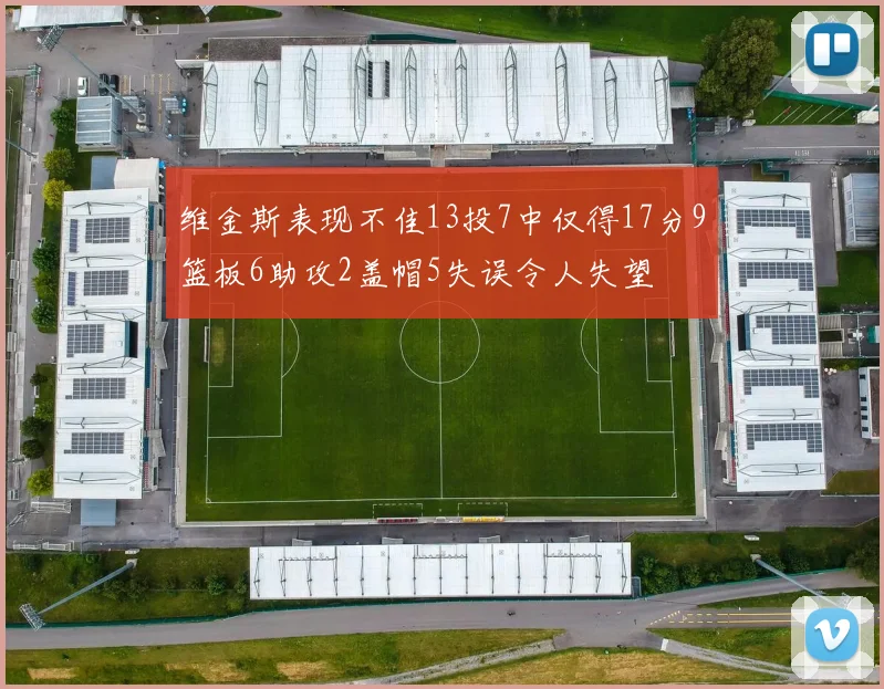 维金斯表现不佳13投7中仅得17分9篮板6助攻2盖帽5失误令人失望