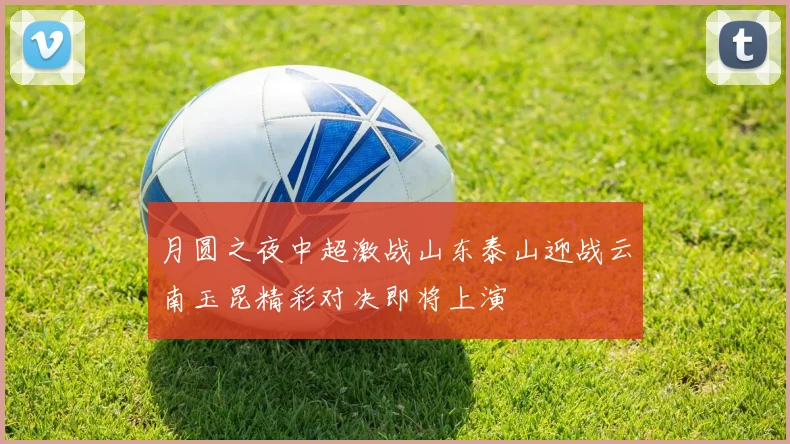 月圆之夜中超激战山东泰山迎战云南玉昆精彩对决即将上演