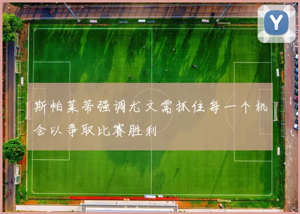 斯帕莱蒂强调尤文需抓住每一个机会以争取比赛胜利