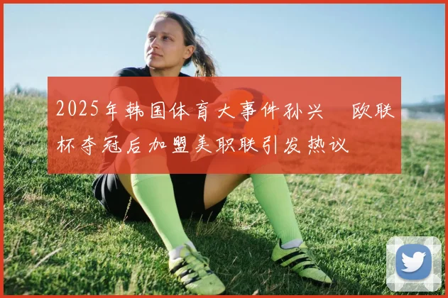 2025年韩国体育大事件孙兴慜欧联杯夺冠后加盟美职联引发热议