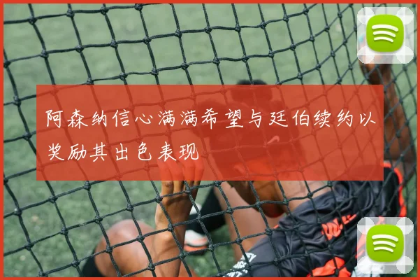 阿森纳信心满满希望与廷伯续约以奖励其出色表现