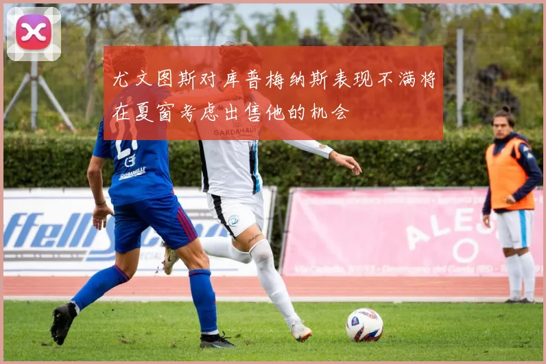 尤文图斯对库普梅纳斯表现不满将在夏窗考虑出售他的机会