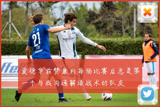 爱德华兹赞康利每场比赛后总是第一个与我沟通解读战术的队友