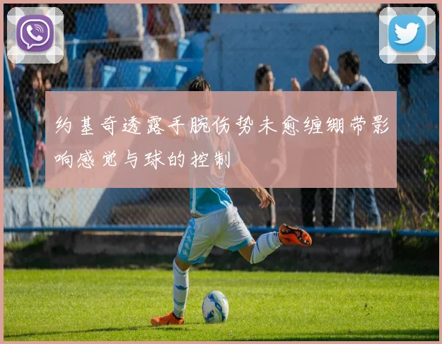 约基奇透露手腕伤势未愈缠绷带影响感觉与球的控制