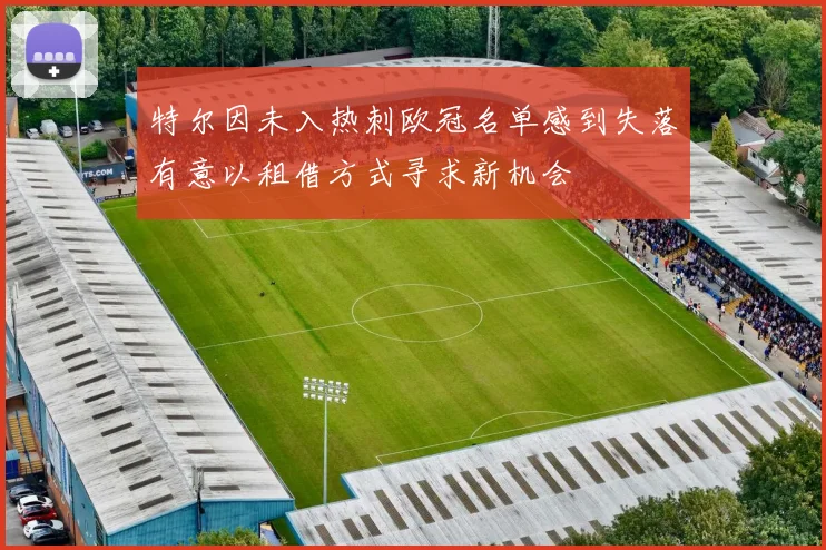 特尔因未入热刺欧冠名单感到失落有意以租借方式寻求新机会