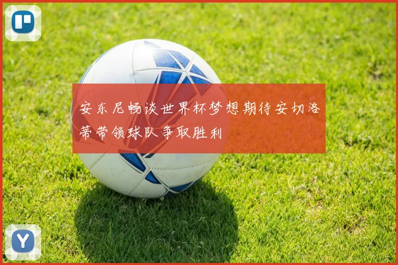 安东尼畅谈世界杯梦想期待安切洛蒂带领球队争取胜利