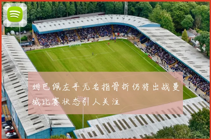 姆巴佩左手无名指骨折仍将出战曼城比赛状态引人关注