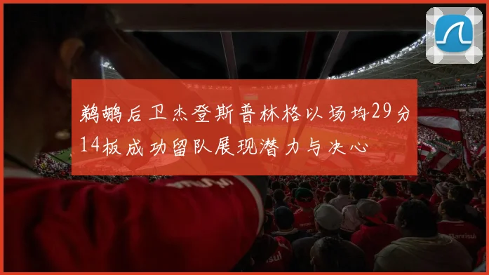 鹈鹕后卫杰登斯普林格以场均29分14板成功留队展现潜力与决心