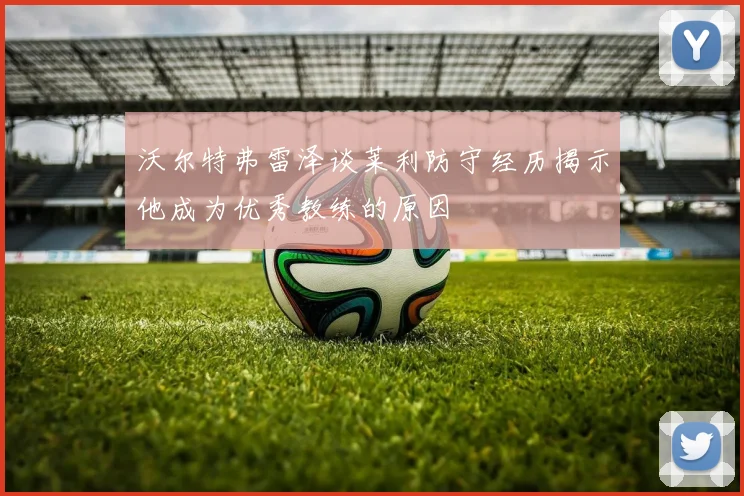 沃尔特弗雷泽谈莱利防守经历揭示他成为优秀教练的原因