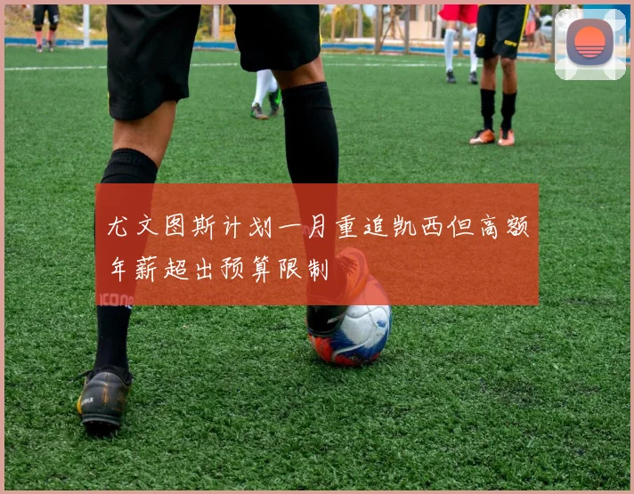 尤文图斯计划一月重追凯西但高额年薪超出预算限制