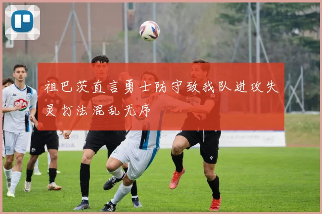 祖巴茨直言勇士防守致我队进攻失灵打法混乱无序
