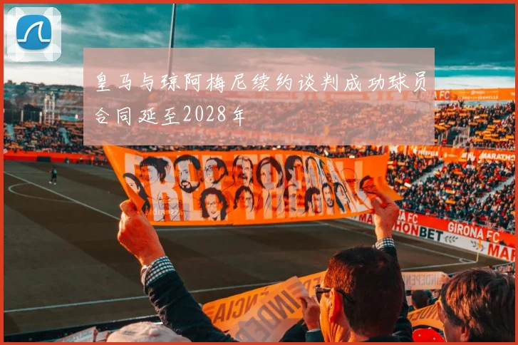 皇马与琼阿梅尼续约谈判成功球员合同延至2028年
