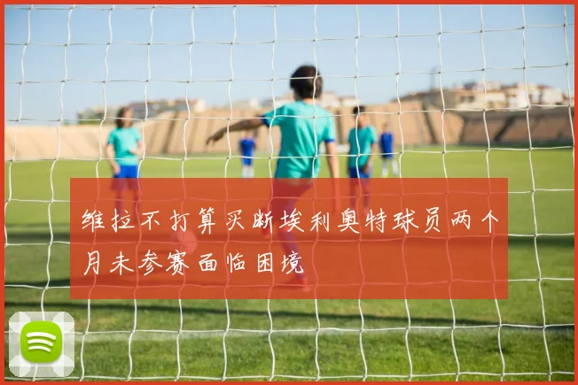 维拉不打算买断埃利奥特球员两个月未参赛面临困境