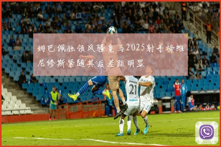 姆巴佩独领风骚皇马2025射手榜维尼修斯紧随其后差距明显